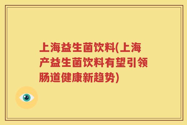上海益生菌饮料(上海产益生菌饮料有望引领肠道健康新趋势)