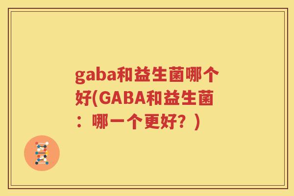 gaba和益生菌哪个好(GABA和益生菌：哪一个更好？)