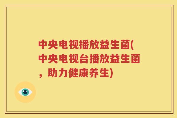 中央电视播放益生菌(中央电视台播放益生菌，助力健康养生)