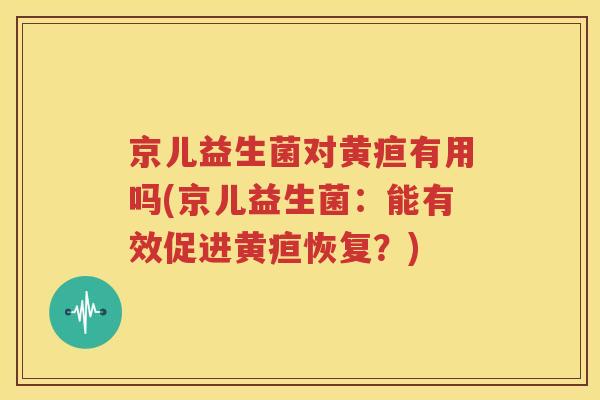 京儿益生菌对黄疸有用吗(京儿益生菌：能有效促进黄疸恢复？)
