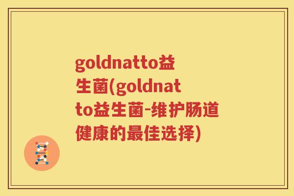 goldnatto益生菌(goldnatto益生菌-维护肠道健康的最佳选择)