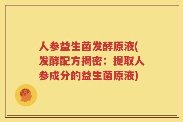 人参益生菌发酵原液(发酵配方揭密：提取人参成分的益生菌原液)