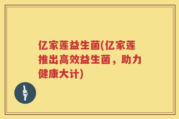 亿家莲益生菌(亿家莲推出高效益生菌，助力健康大计)