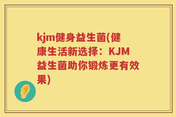 kjm健身益生菌(健康生活新选择：KJM益生菌助你锻炼更有效果)