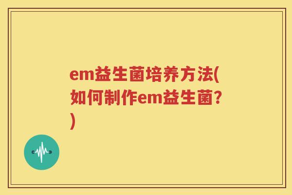 em益生菌培养方法(如何制作em益生菌？)