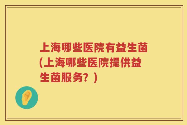上海哪些医院有益生菌(上海哪些医院提供益生菌服务？)