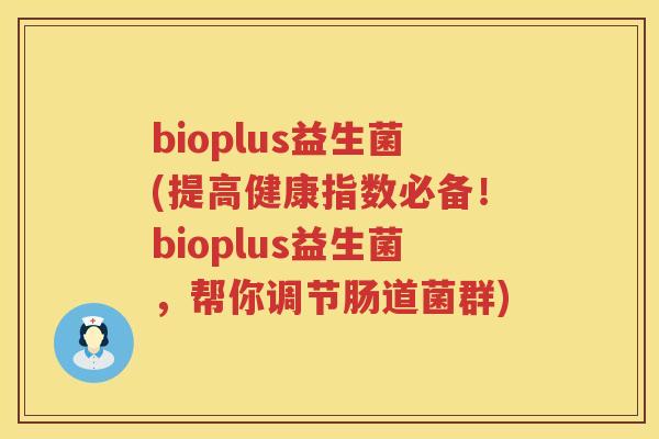 bioplus益生菌(提高健康指数必备！bioplus益生菌，帮你调节肠道菌群)