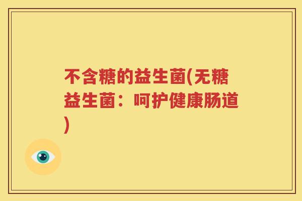 不含糖的益生菌(无糖益生菌：呵护健康肠道)