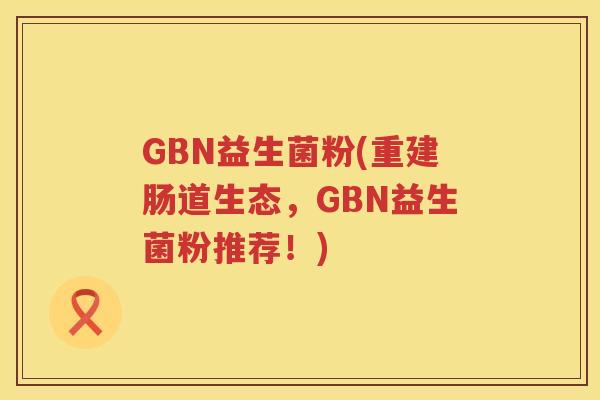 GBN益生菌粉(重建肠道生态，GBN益生菌粉推荐！)