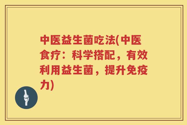 中医益生菌吃法(中医食疗：科学搭配，有效利用益生菌，提升免疫力)
