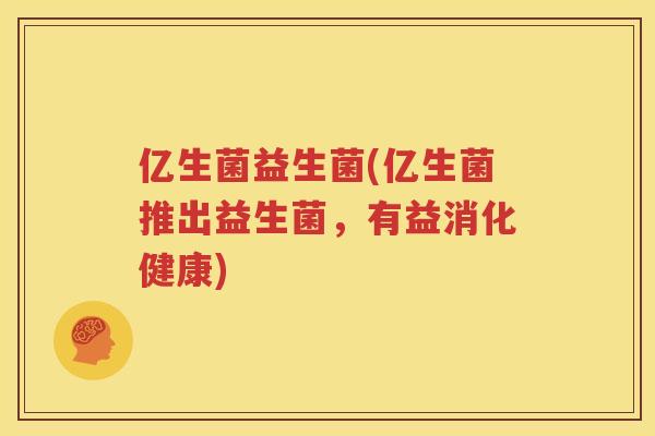 亿生菌益生菌(亿生菌推出益生菌，有益消化健康)