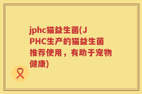 jphc猫益生菌(JPHC生产的猫益生菌推荐使用，有助于宠物健康)