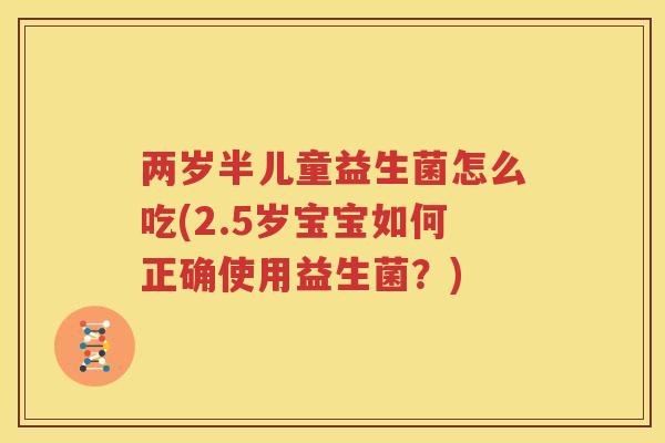 两岁半儿童益生菌怎么吃(2.5岁宝宝如何正确使用益生菌？)