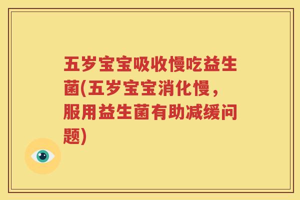 五岁宝宝吸收慢吃益生菌(五岁宝宝消化慢，服用益生菌有助减缓问题)