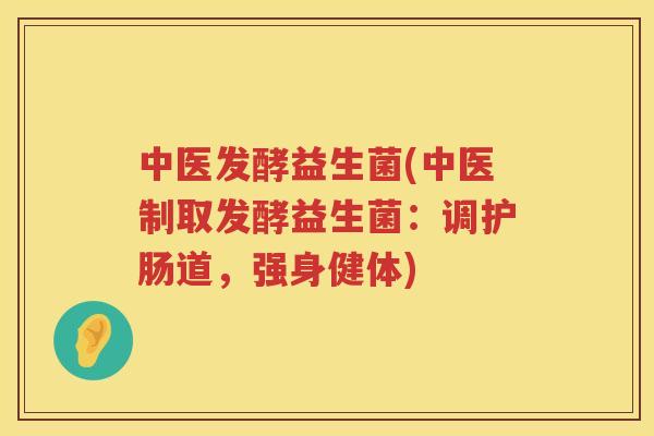 中医发酵益生菌(中医制取发酵益生菌：调护肠道，强身健体)