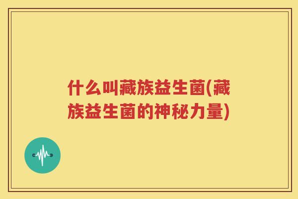 什么叫藏族益生菌(藏族益生菌的神秘力量)
