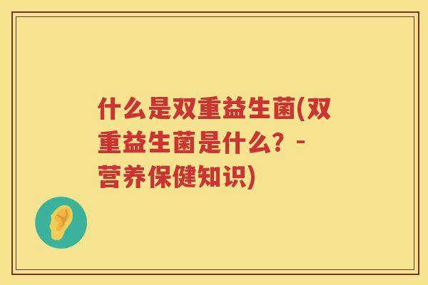 什么是双重益生菌(双重益生菌是什么？- 营养保健知识)