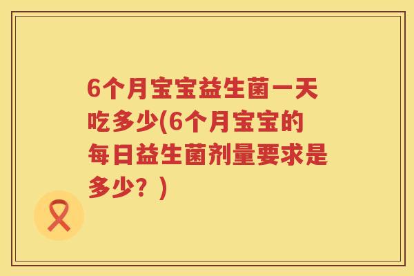 6个月宝宝益生菌一天吃多少(6个月宝宝的每日益生菌剂量要求是多少？)
