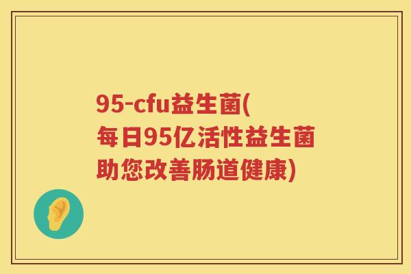 95-cfu益生菌(每日95亿活性益生菌助您改善肠道健康)