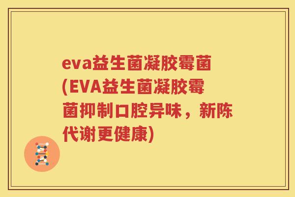 eva益生菌凝胶霉菌(EVA益生菌凝胶霉菌抑制口腔异味，新陈代谢更健康)