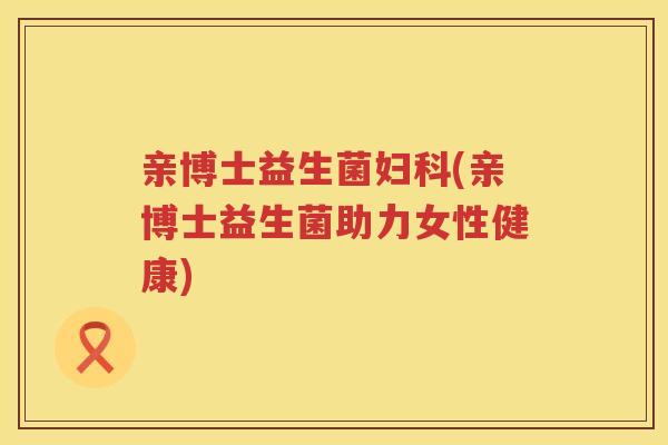 亲博士益生菌妇科(亲博士益生菌助力女性健康)