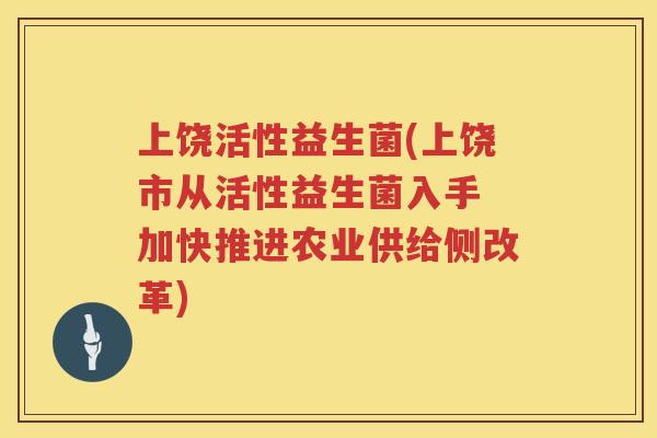 上饶活性益生菌(上饶市从活性益生菌入手 加快推进农业供给侧改革)