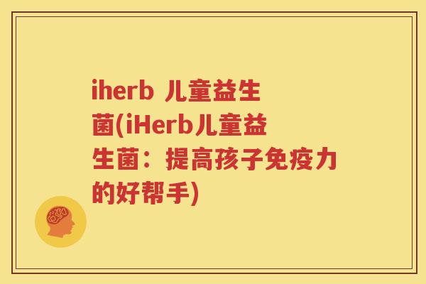 iherb 儿童益生菌(iHerb儿童益生菌：提高孩子免疫力的好帮手)