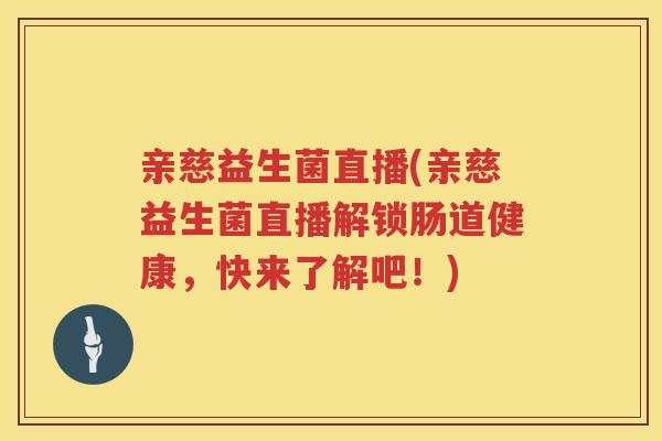 亲慈益生菌直播(亲慈益生菌直播解锁肠道健康，快来了解吧！)