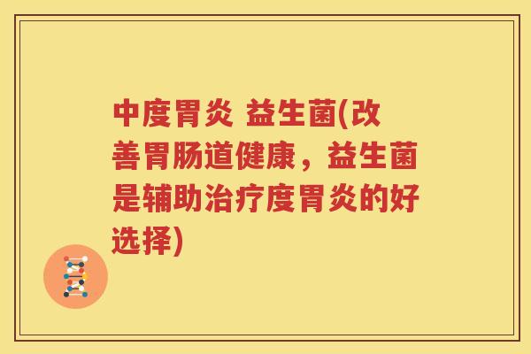 中度胃炎 益生菌(改善胃肠道健康，益生菌是辅助治疗度胃炎的好选择)