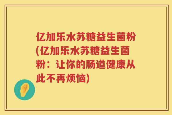 亿加乐水苏糖益生菌粉(亿加乐水苏糖益生菌粉：让你的肠道健康从此不再烦恼)