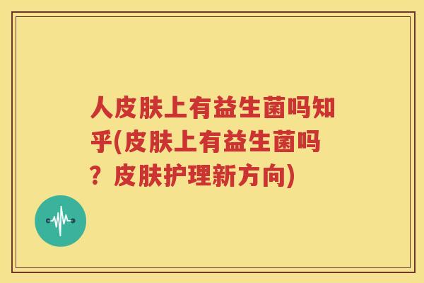 人皮肤上有益生菌吗知乎(皮肤上有益生菌吗？皮肤护理新方向)