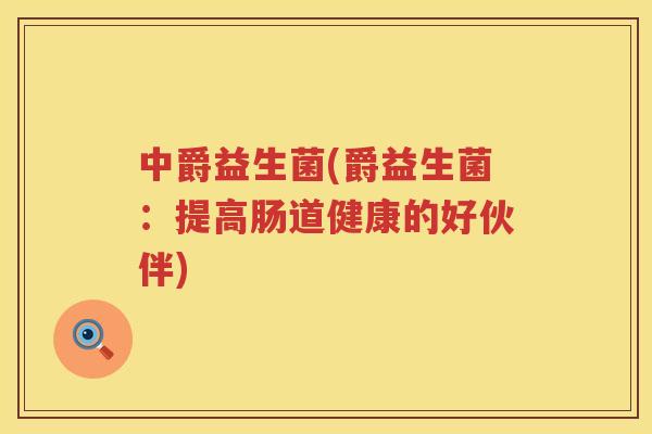 中爵益生菌(爵益生菌：提高肠道健康的好伙伴)