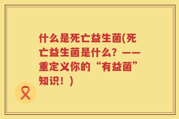 什么是死亡益生菌(死亡益生菌是什么？——重定义你的“有益菌”知识！)