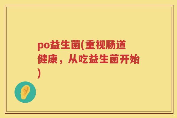 po益生菌(重视肠道健康，从吃益生菌开始)