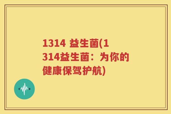 1314 益生菌(1314益生菌：为你的健康保驾护航)