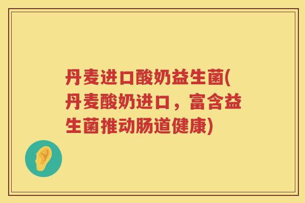 丹麦进口酸奶益生菌(丹麦酸奶进口，富含益生菌推动肠道健康)
