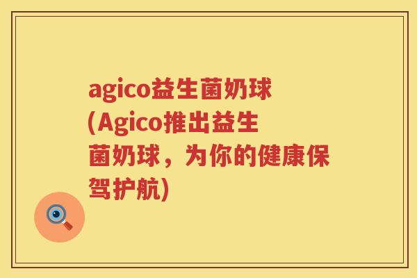 agico益生菌奶球(Agico推出益生菌奶球，为你的健康保驾护航)