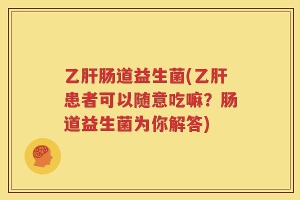 乙肝肠道益生菌(乙肝患者可以随意吃嘛？肠道益生菌为你解答)