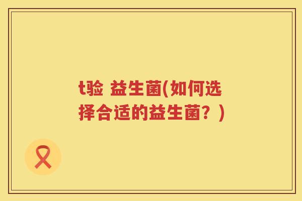 t验 益生菌(如何选择合适的益生菌？)
