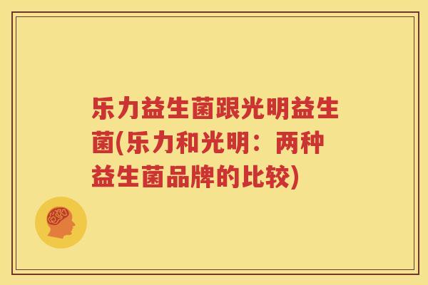 乐力益生菌跟光明益生菌(乐力和光明：两种益生菌品牌的比较)