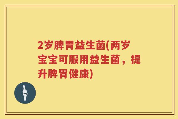 2岁脾胃益生菌(两岁宝宝可服用益生菌，提升脾胃健康)