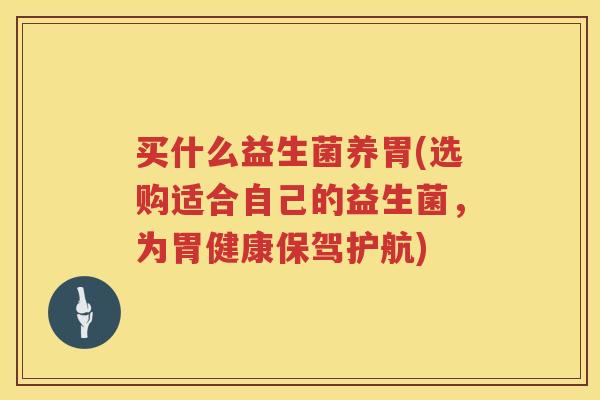 买什么益生菌养胃(选购适合自己的益生菌，为胃健康保驾护航)