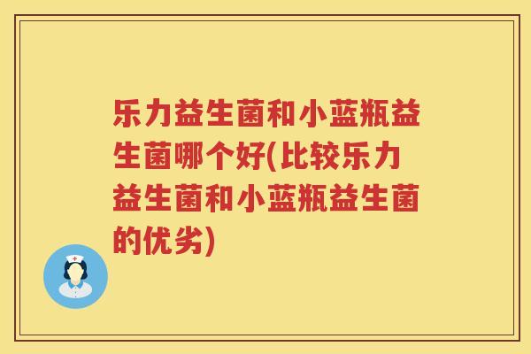 乐力益生菌和小蓝瓶益生菌哪个好(比较乐力益生菌和小蓝瓶益生菌的优劣)