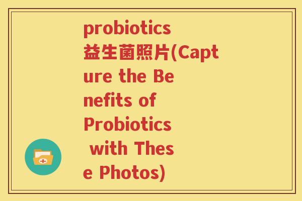 probiotics益生菌照片(Capture the Benefits of Probiotics with These Photos)