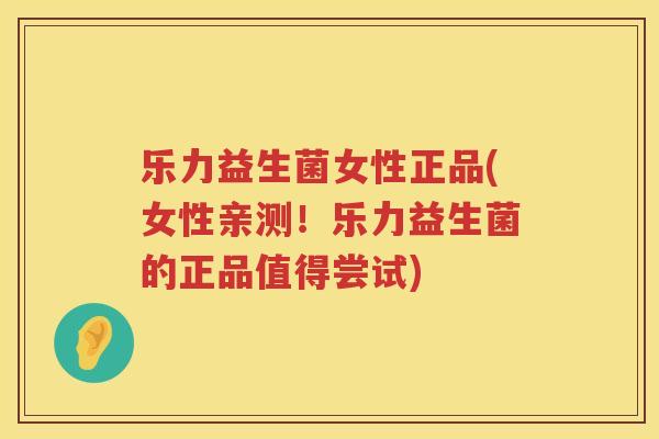 乐力益生菌女性正品(女性亲测！乐力益生菌的正品值得尝试)