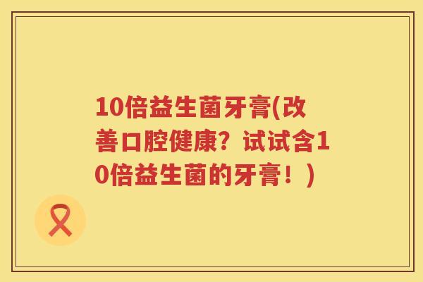 10倍益生菌牙膏(改善口腔健康？试试含10倍益生菌的牙膏！)