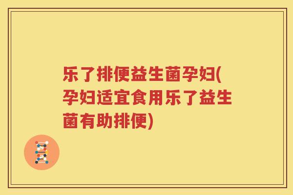乐了排便益生菌孕妇(孕妇适宜食用乐了益生菌有助排便)