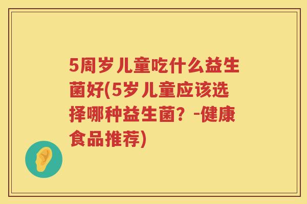 5周岁儿童吃什么益生菌好(5岁儿童应该选择哪种益生菌？-健康食品推荐)