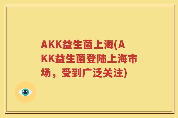 AKK益生菌上海(AKK益生菌登陆上海市场，受到广泛关注)