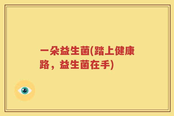一朵益生菌(踏上健康路，益生菌在手)